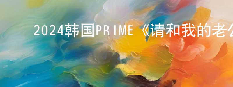 ﻿阿青妹的个人主页,﻿2024韩国PRIME《请和我的老公结婚》第16集[韩语中字]迅雷下载_电影天堂